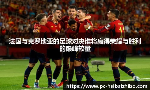 法国与克罗地亚的足球对决谁将赢得荣耀与胜利的巅峰较量