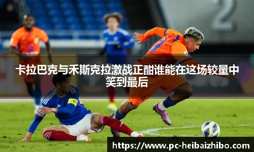 卡拉巴克与禾斯克拉激战正酣谁能在这场较量中笑到最后